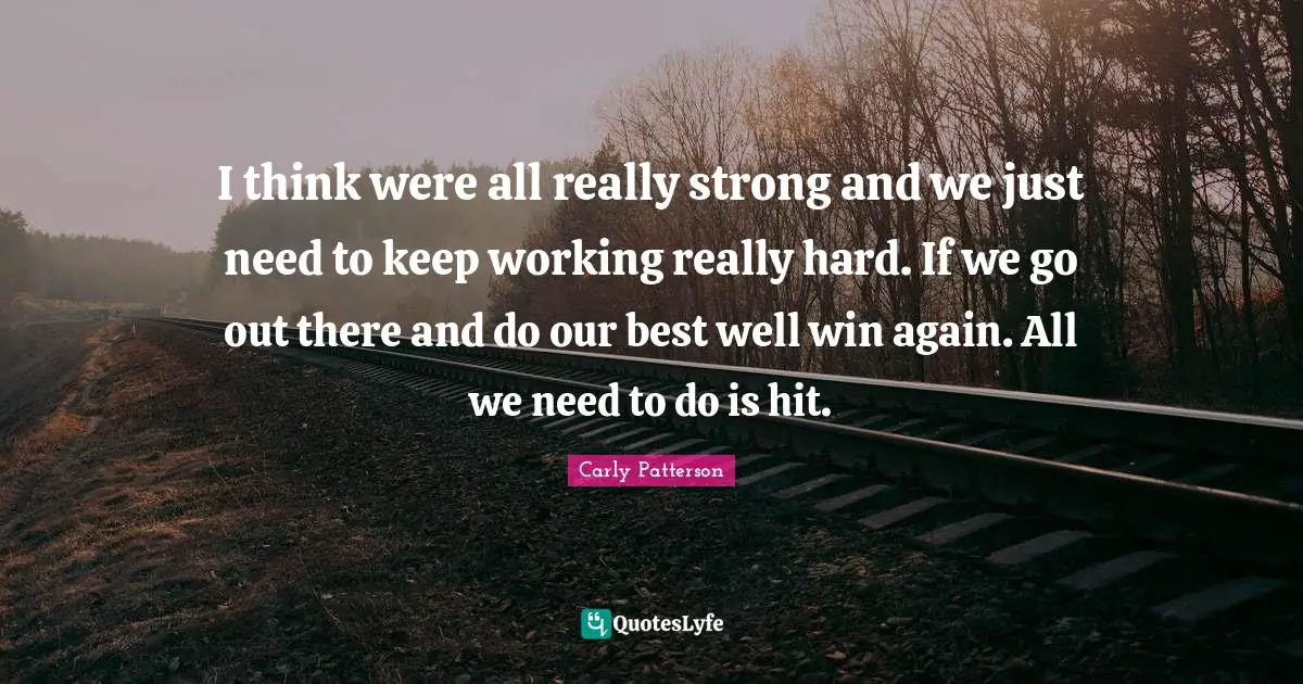 I think were all really strong and we just need to keep working really hard. If we go out there and do our best well win again. All we need to do is hit.