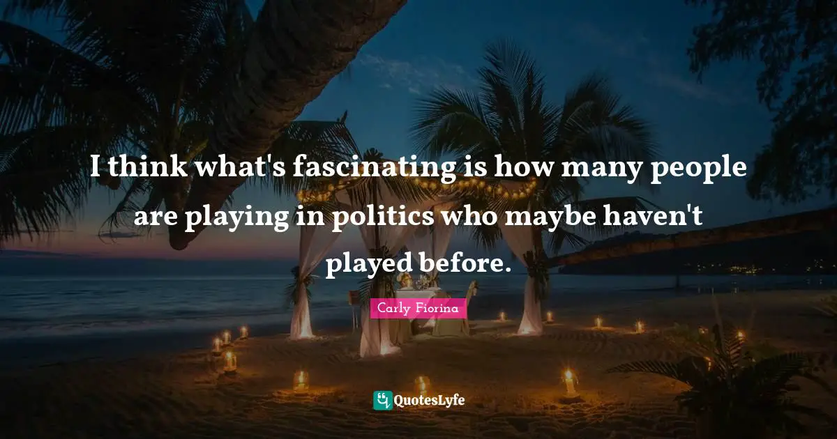 I think what's fascinating is how many people are playing in politics who maybe haven't played before.