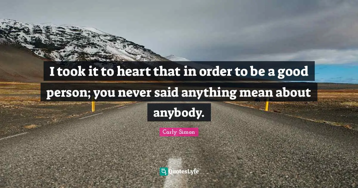 I took it to heart that in order to be a good person; you never said anything mean about anybody.