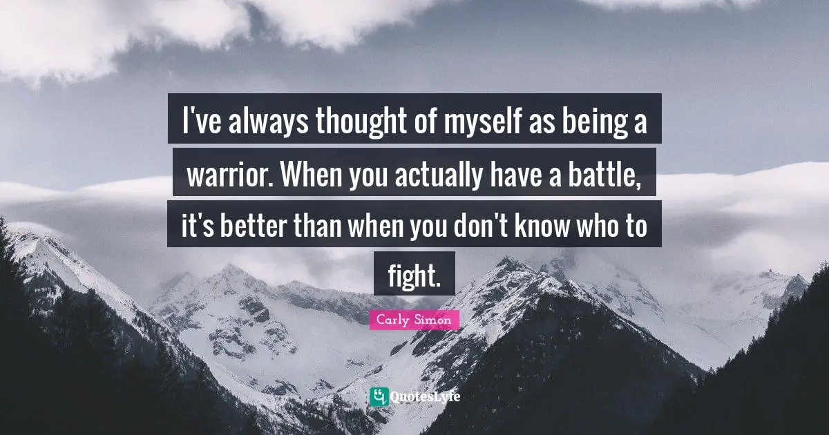 I've always thought of myself as being a warrior. When you actually have a battle, it's better than when you don't know who to fight.