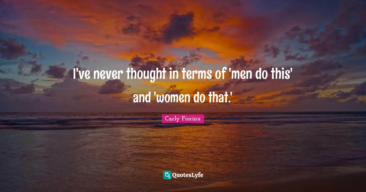 I've never thought in terms of 'men do this' and 'women do that.'