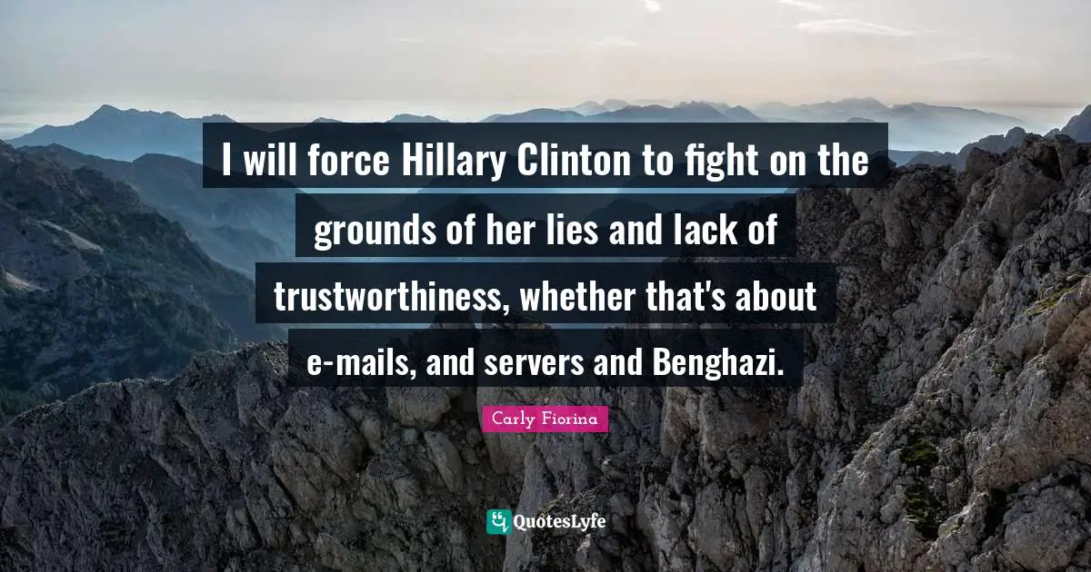 Carly Fiorina Quotes: "I will force Hillary Clinton to fight on the grounds of her lies and lack of trustworthiness, whether that's about e-mails, and servers and Benghazi."
