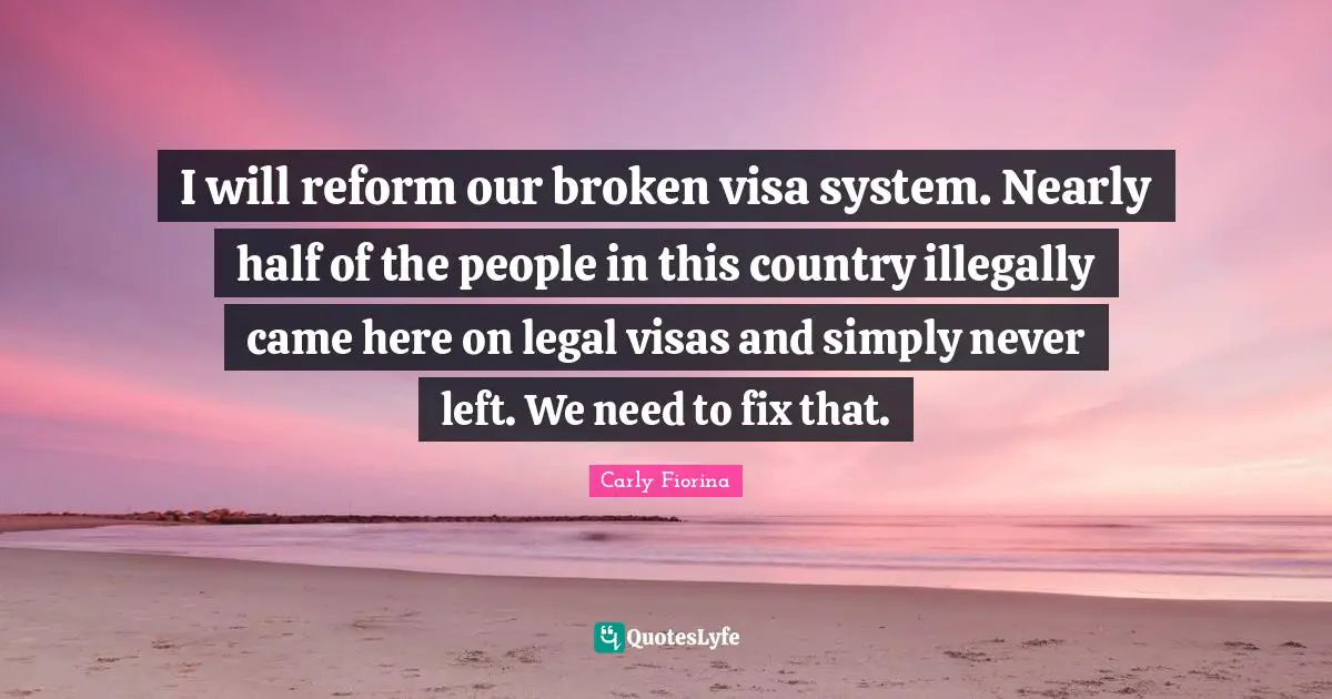 I will reform our broken visa system. Nearly half of the people in this country illegally came here on legal visas and simply never left. We need to fix that.