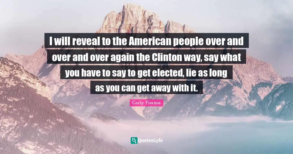 I will reveal to the American people over and over and over again the Clinton way, say what you have to say to get elected, lie as long as you can get away with it.
