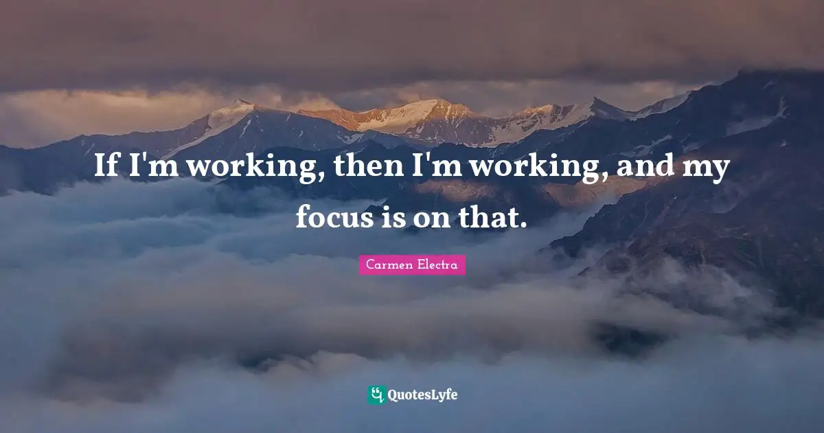 If I'm working, then I'm working, and my focus is on that.