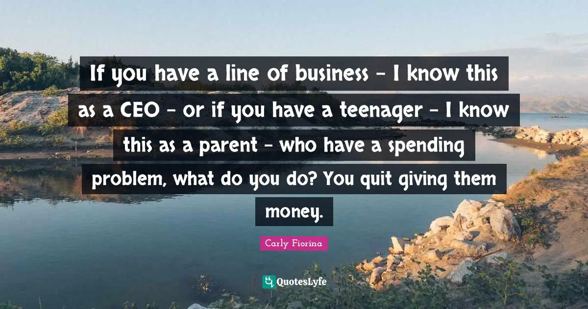 If you have a line of business - I know this as a CEO - or if you have a teenager - I know this as a parent - who have a spending problem, what do you do? You quit giving them money.