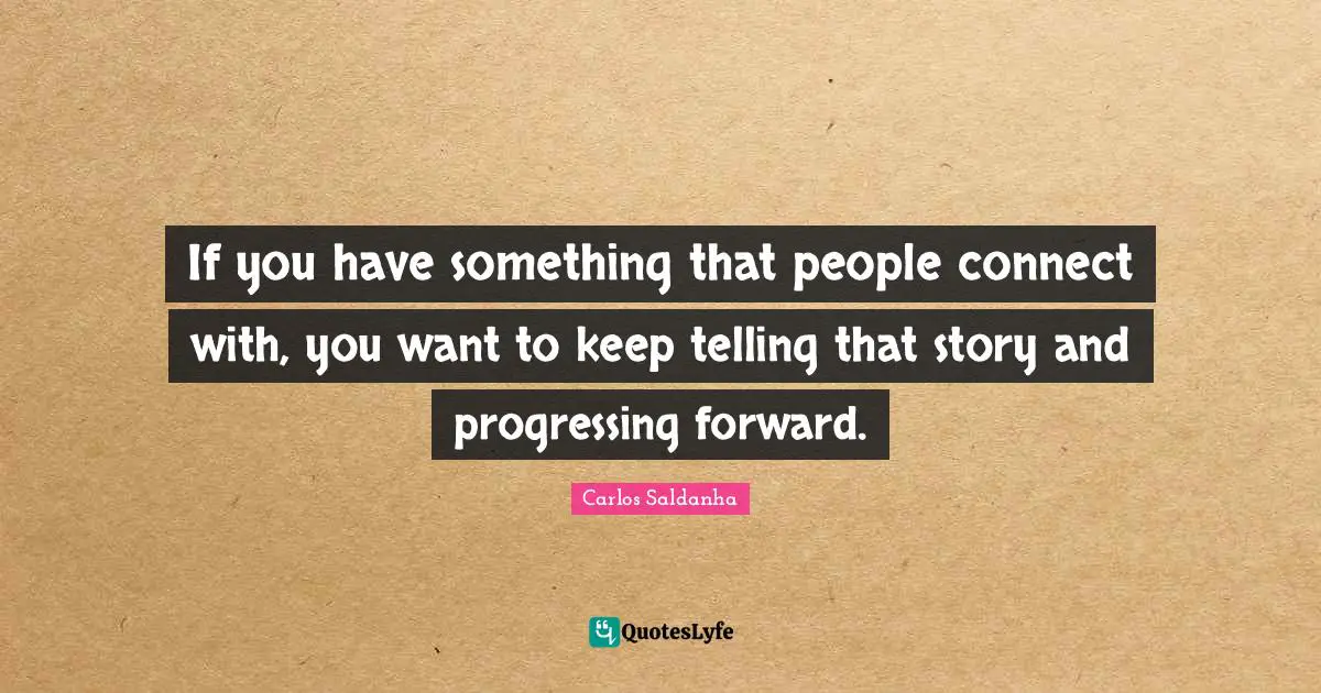 If you have something that people connect with, you want to keep telling that story and progressing forward.