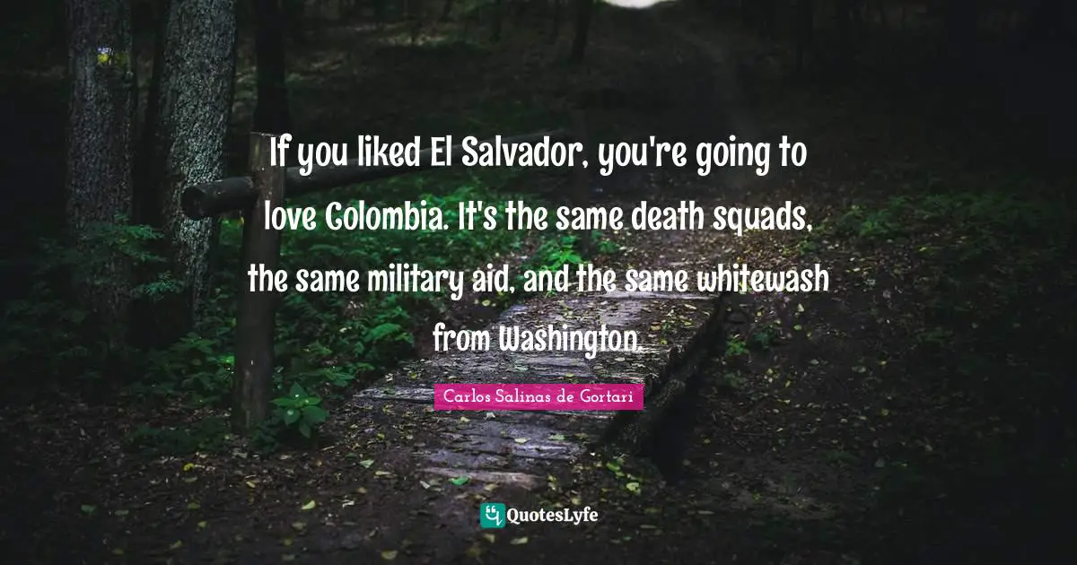 Carlos Salinas Quotes: "If you liked El Salvador, you're going to love Colombia. It's the same death squads, the same military aid, and the same whitewash from Washington."