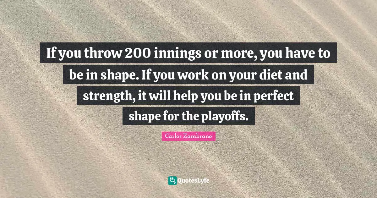 If you throw 200 innings or more, you have to be in shape. If you work on your diet and strength, it will help you be in perfect shape for the playoffs.