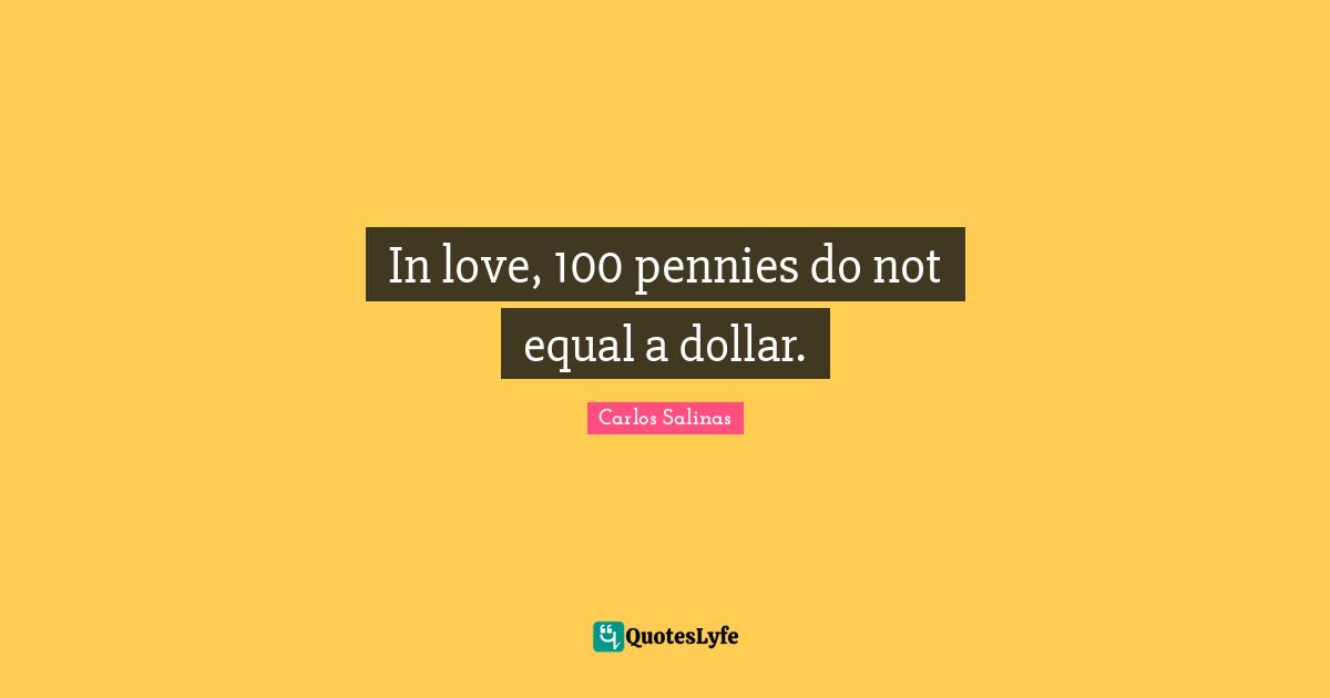Carlos Salinas Quotes: "In love, 100 pennies do not equal a dollar."