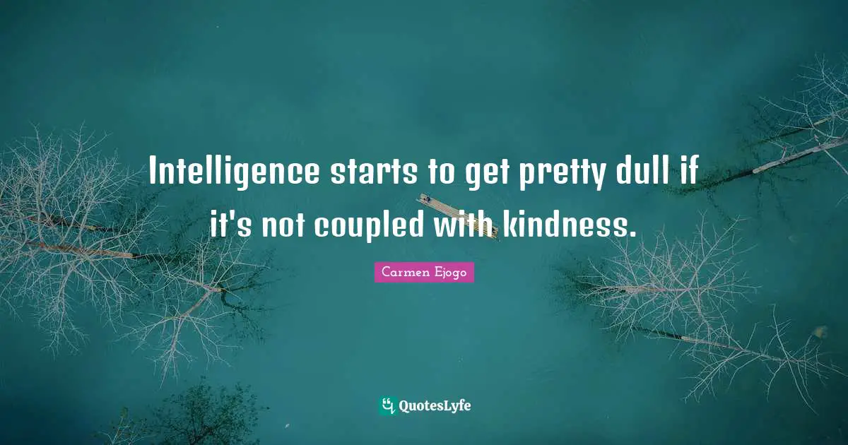 Intelligence starts to get pretty dull if it's not coupled with kindness.
