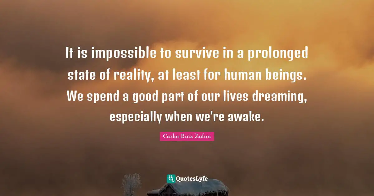 Carlos Ruiz Zafon Quotes: "It is impossible to survive in a prolonged state of reality, at least for human beings. We spend a good part of our lives dreaming, especially when we're awake."