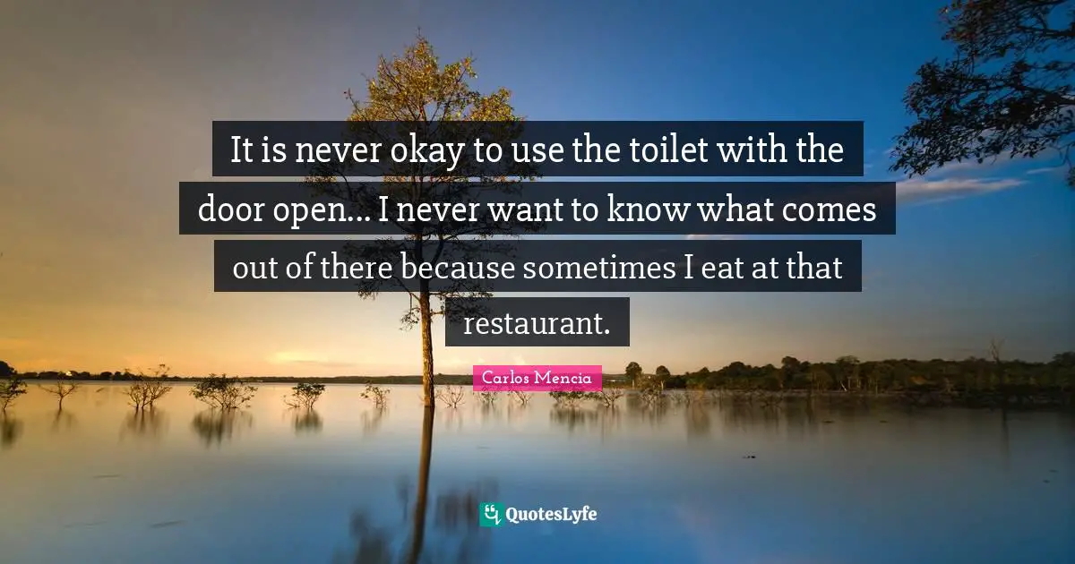 It is never okay to use the toilet with the door open... I never want to know what comes out of there because sometimes I eat at that restaurant.
