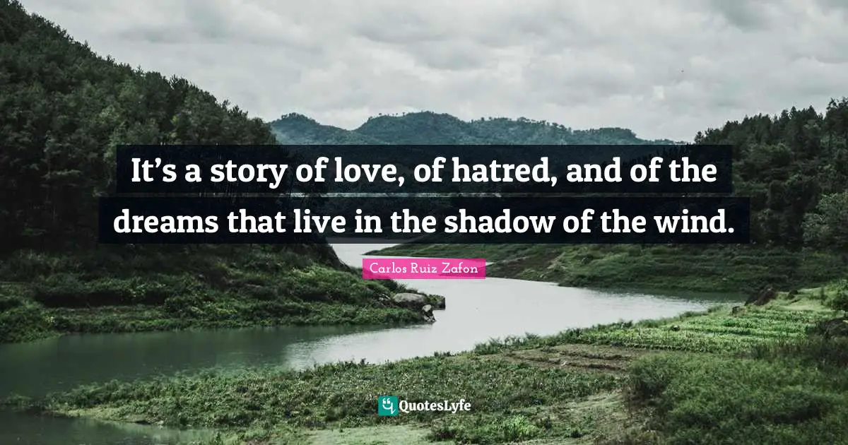 Carlos Ruiz Zafon Quotes: "It’s a story of love, of hatred, and of the dreams that live in the shadow of the wind."
