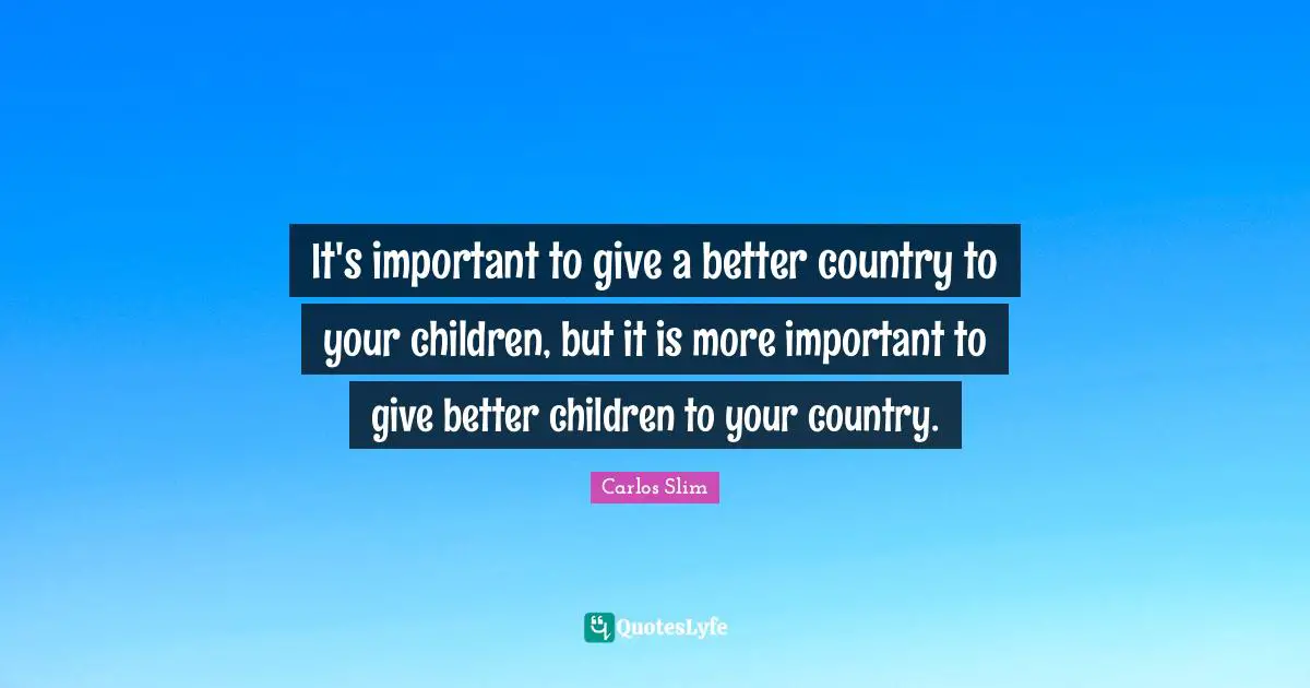 It's important to give a better country to your children, but it is more important to give better children to your country.