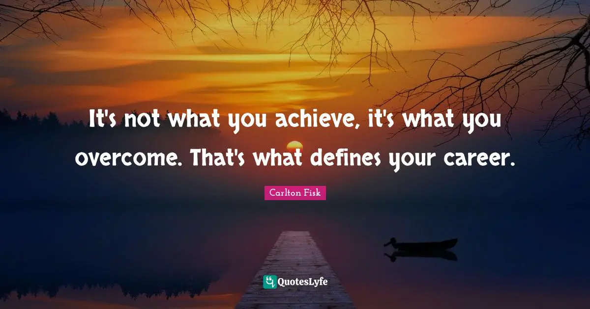 It's not what you achieve, it's what you overcome. That's what defines your career.