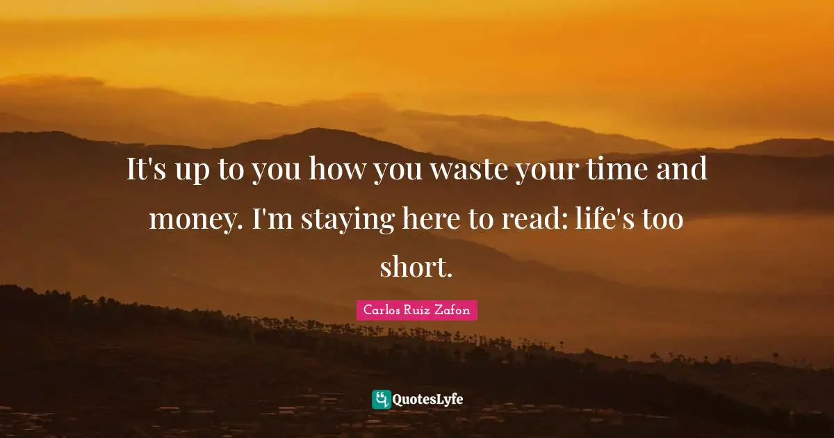Carlos Ruiz Zafon Quotes: "It's up to you how you waste your time and money. I'm staying here to read: life's too short."
