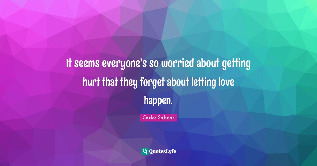 Carlos Salinas Quotes: "It seems everyone's so worried about getting hurt that they forget about letting love happen."