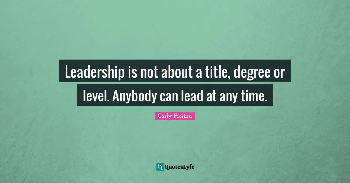 Carly Fiorina Quotes: "Leadership is not about a title, degree or level. Anybody can lead at any time."