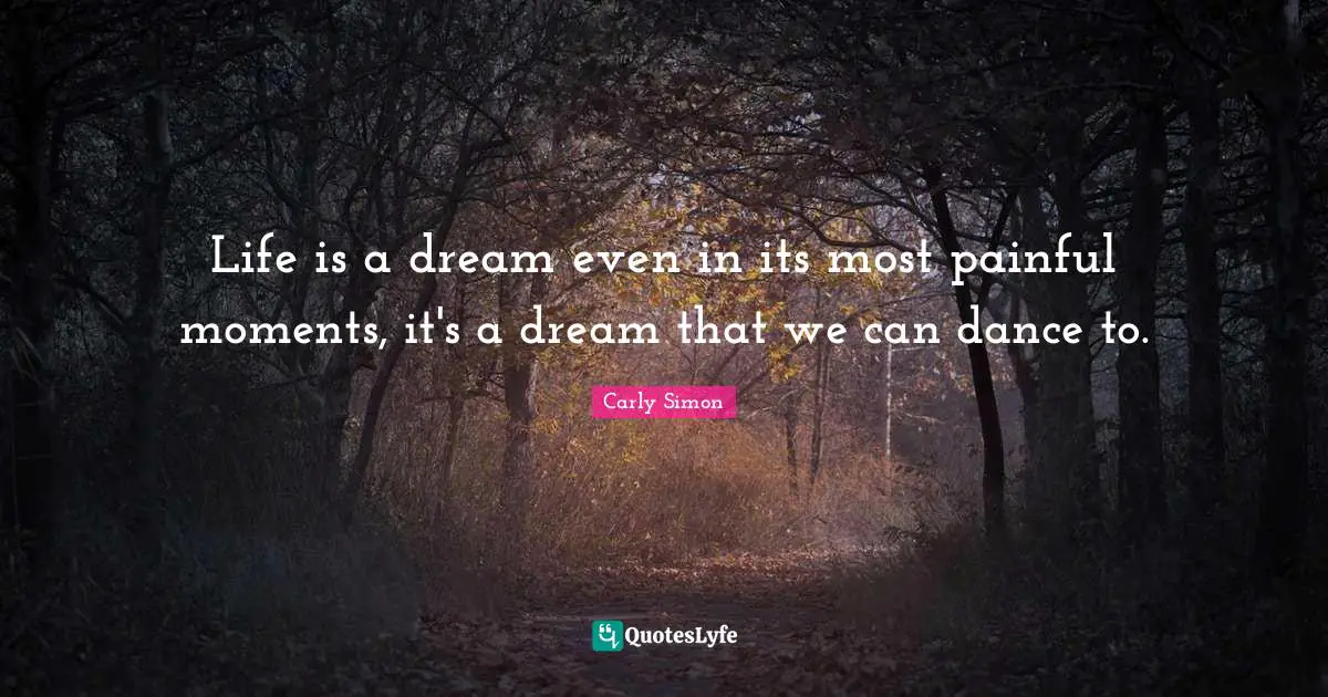Life is a dream even in its most painful moments, it's a dream that we can dance to.