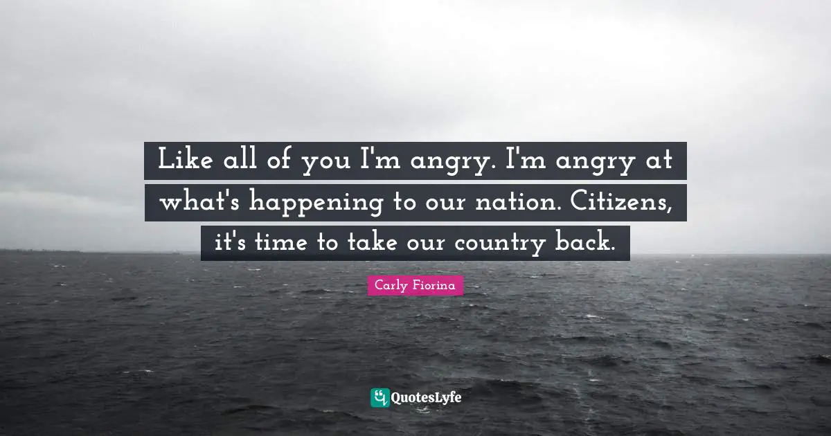 Like all of you I'm angry. I'm angry at what's happening to our nation. Citizens, it's time to take our country back.