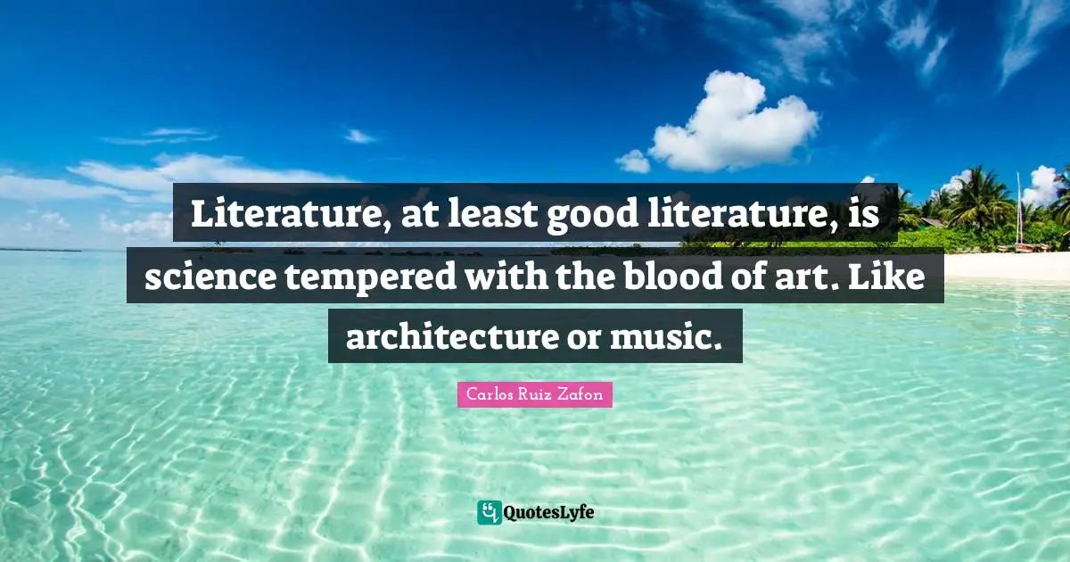 Literature, at least good literature, is science tempered with the blood of art. Like architecture or music.