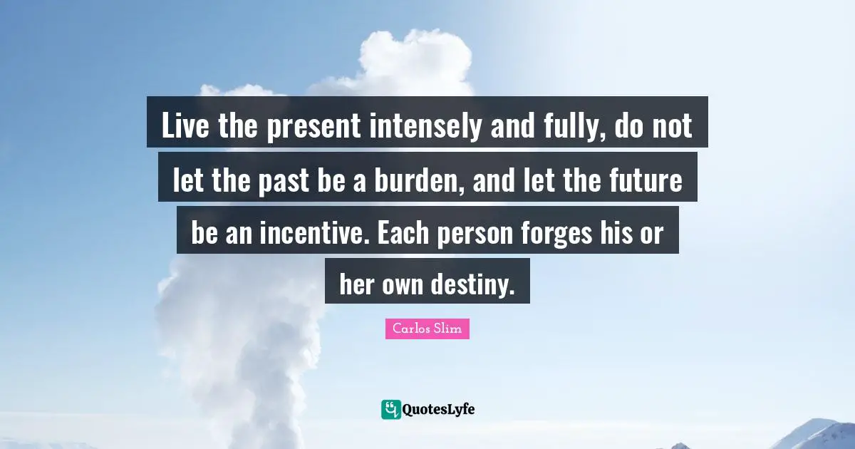 Burden Quotes: "Live the present intensely and fully, do not let the past be a burden, and let the future be an incentive. Each person forges his or her own destiny."