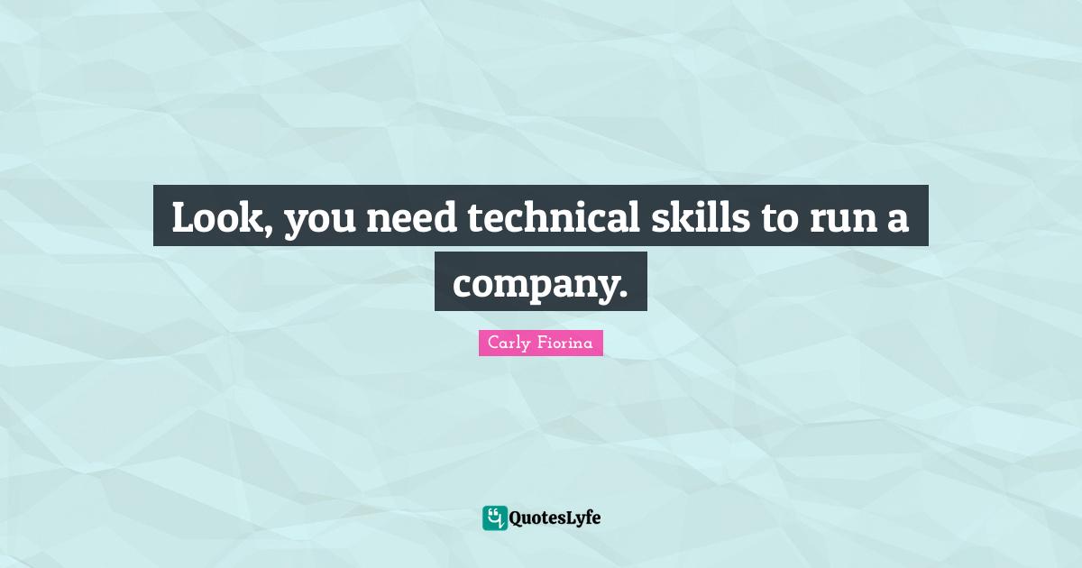 Look, you need technical skills to run a company.