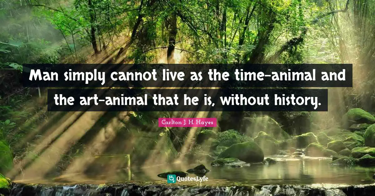 R. B. Hayes Quotes: "Man simply cannot live as the time-animal and the art-animal that he is, without history."