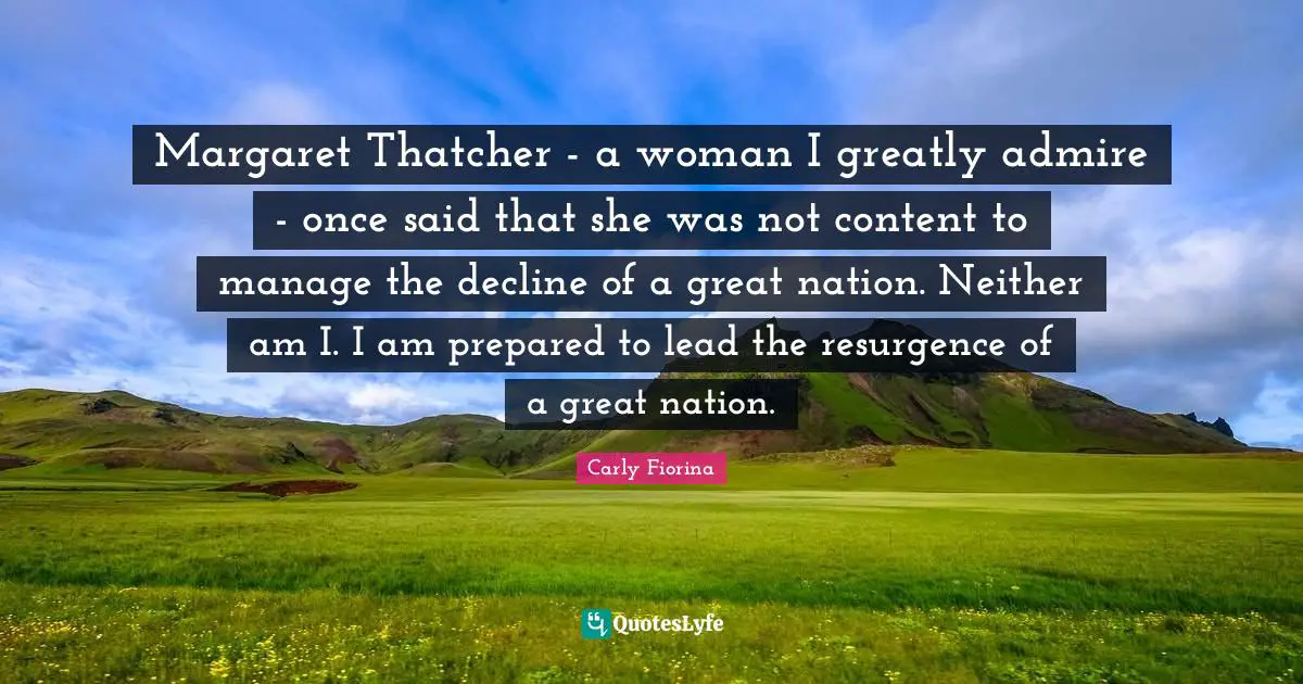 Carly Fiorina Quotes: "Margaret Thatcher - a woman I greatly admire - once said that she was not content to manage the decline of a great nation. Neither am I. I am prepared to lead the resurgence of a great nation."