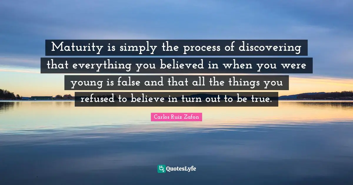 Carlos Ruiz Zafon Quotes: "Maturity is simply the process of discovering that everything you believed in when you were young is false and that all the things you refused to believe in turn out to be true."