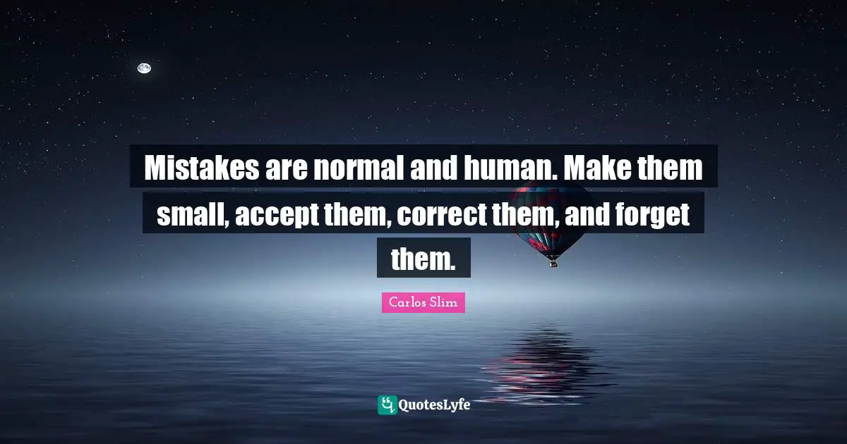 Mistakes are normal and human. Make them small, accept them, correct them, and forget them.