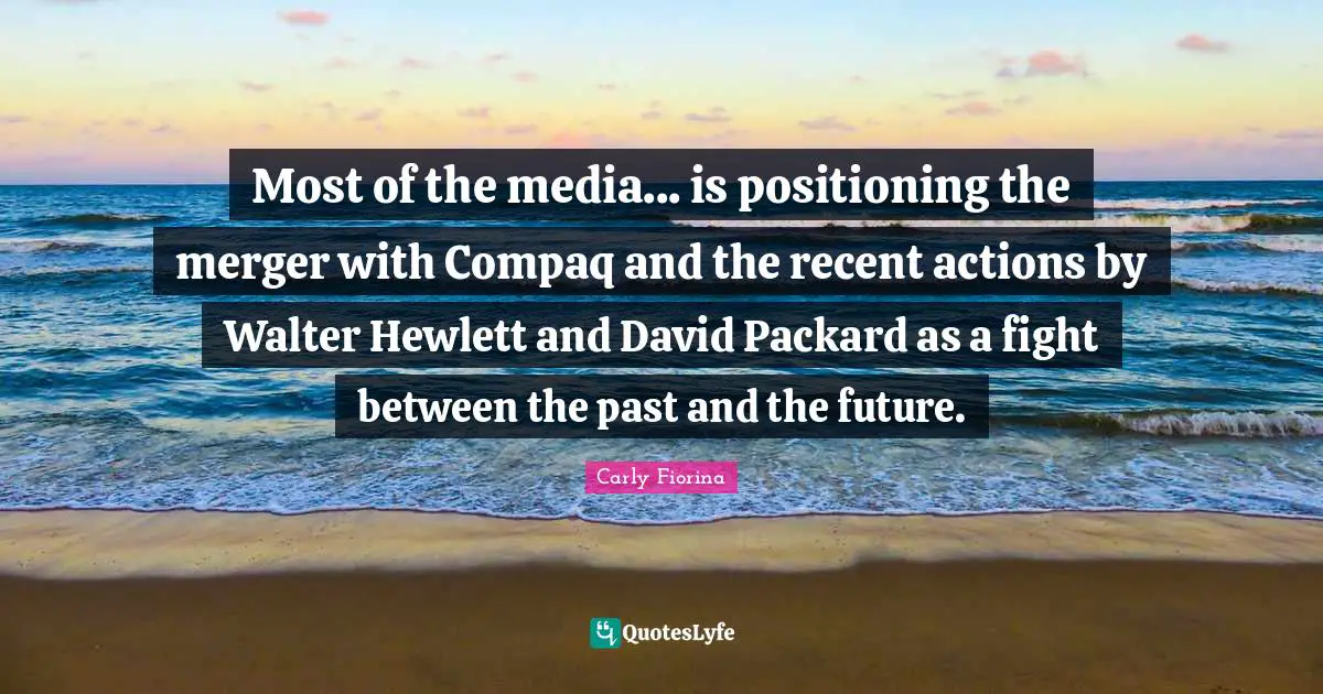 Carly Fiorina Quotes: "Most of the media... is positioning the merger with Compaq and the recent actions by Walter Hewlett and David Packard as a fight between the past and the future."