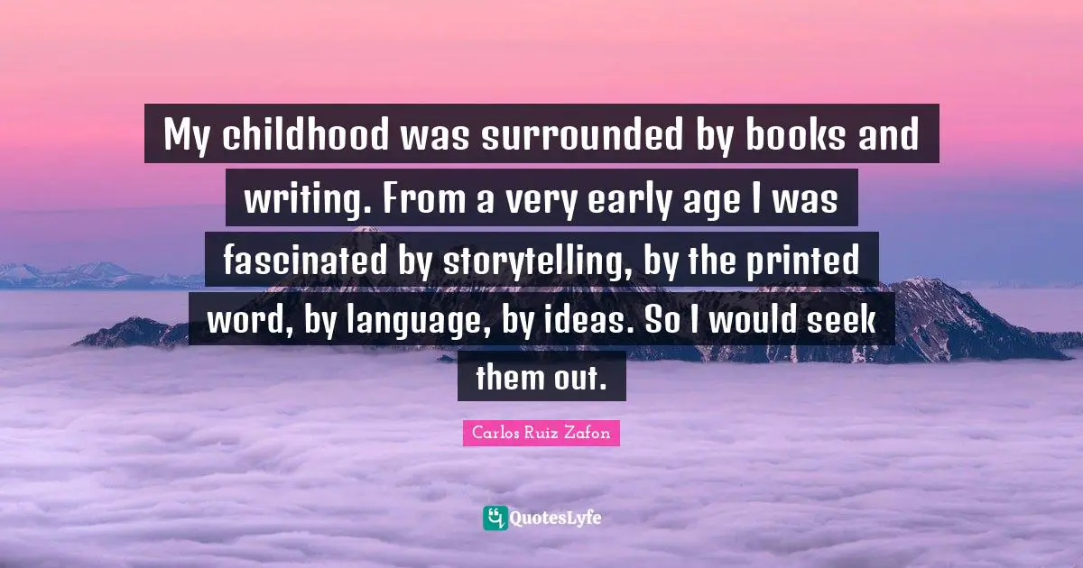 My childhood was surrounded by books and writing. From a very early age I was fascinated by storytelling, by the printed word, by language, by ideas. So I would seek them out.