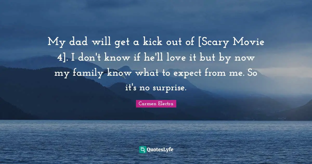 My dad will get a kick out of [Scary Movie 4]. I don't know if he'll love it but by now my family know what to expect from me. So it's no surprise.