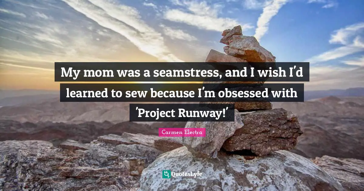 My mom was a seamstress, and I wish I'd learned to sew because I'm obsessed with 'Project Runway!'
