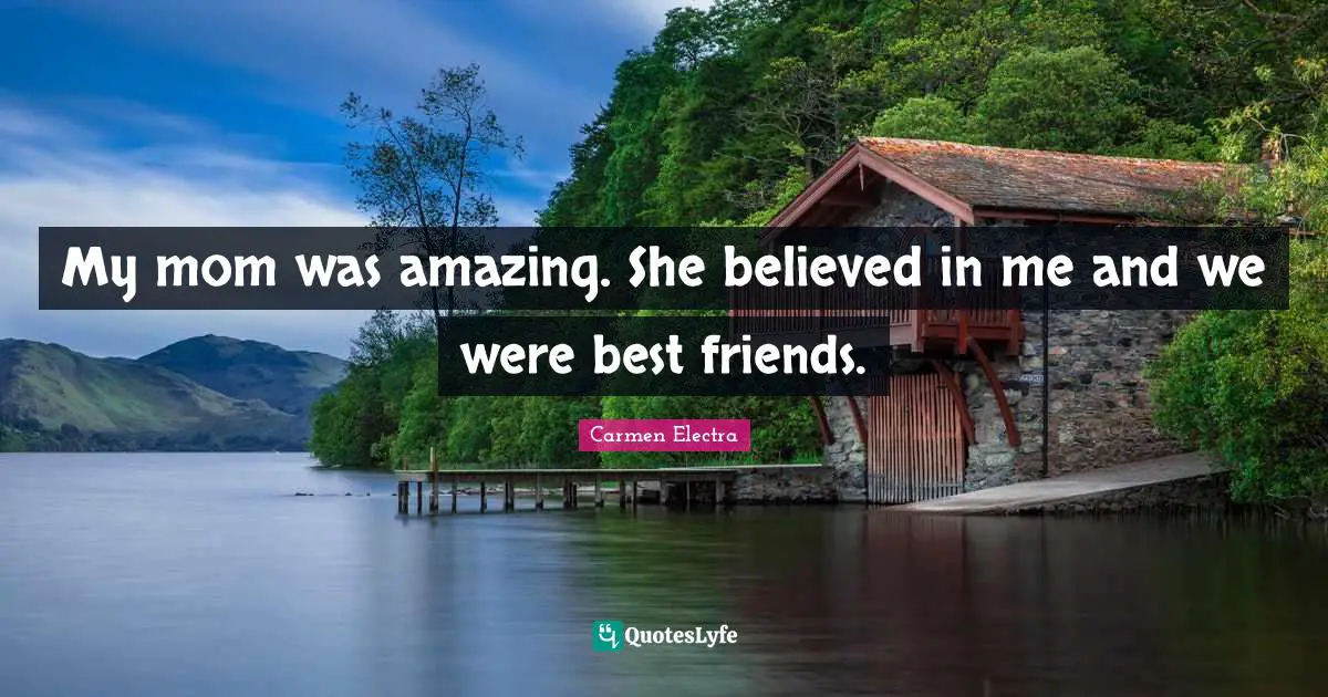 My mom was amazing. She believed in me and we were best friends.
