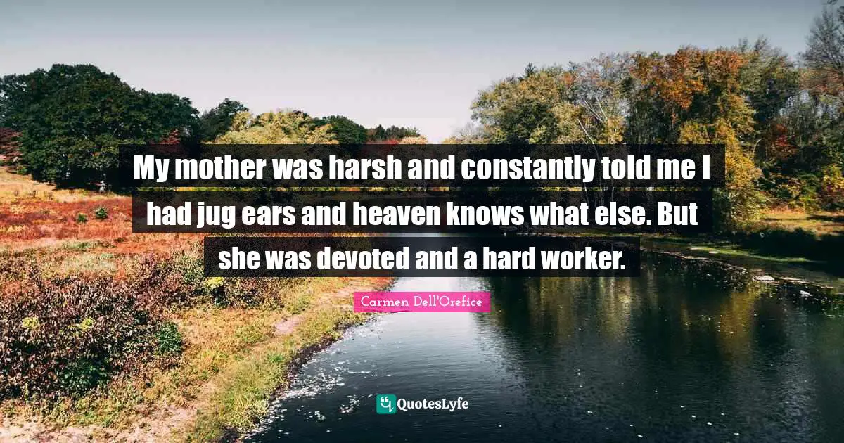 My mother was harsh and constantly told me I had jug ears and heaven knows what else. But she was devoted and a hard worker.
