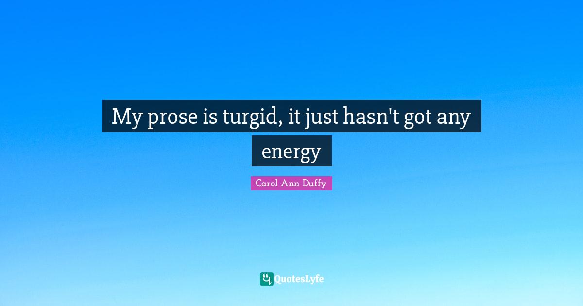 My prose is turgid, it just hasn't got any energy