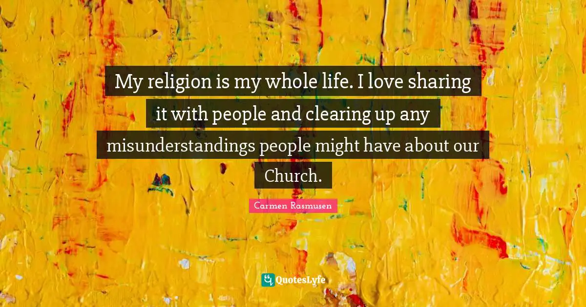 My religion is my whole life. I love sharing it with people and clearing up any misunderstandings people might have about our Church.