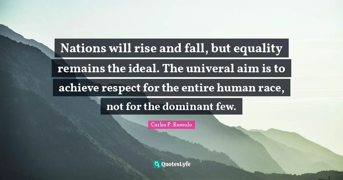 Rise Quotes: "Nations will rise and fall, but equality remains the ideal. The univeral aim is to achieve respect for the entire human race, not for the dominant few."