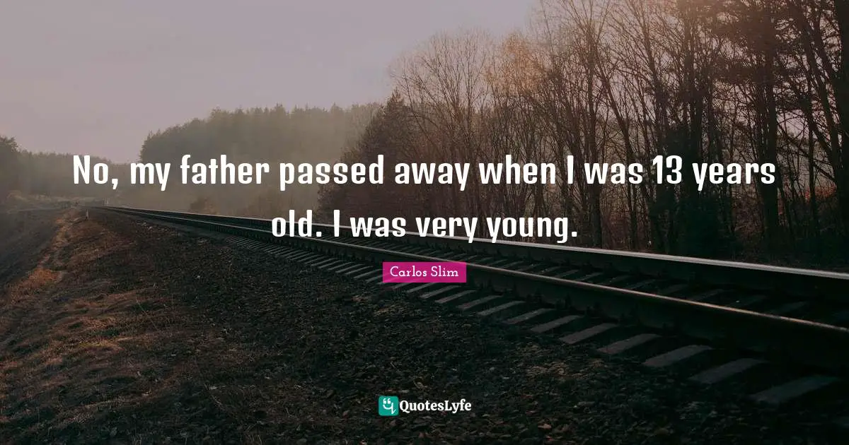 No, my father passed away when I was 13 years old. I was very young.