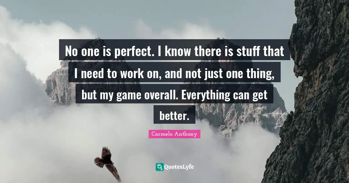 No one is perfect. I know there is stuff that I need to work on, and not just one thing, but my game overall. Everything can get better.