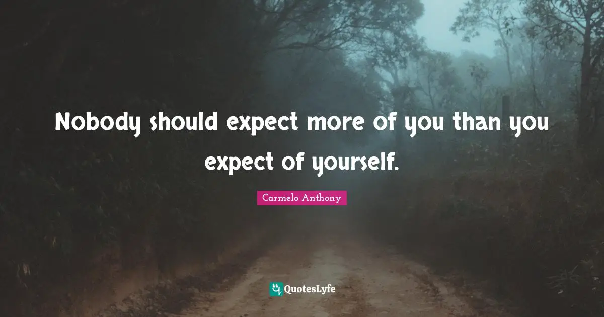 Nobody should expect more of you than you expect of yourself.