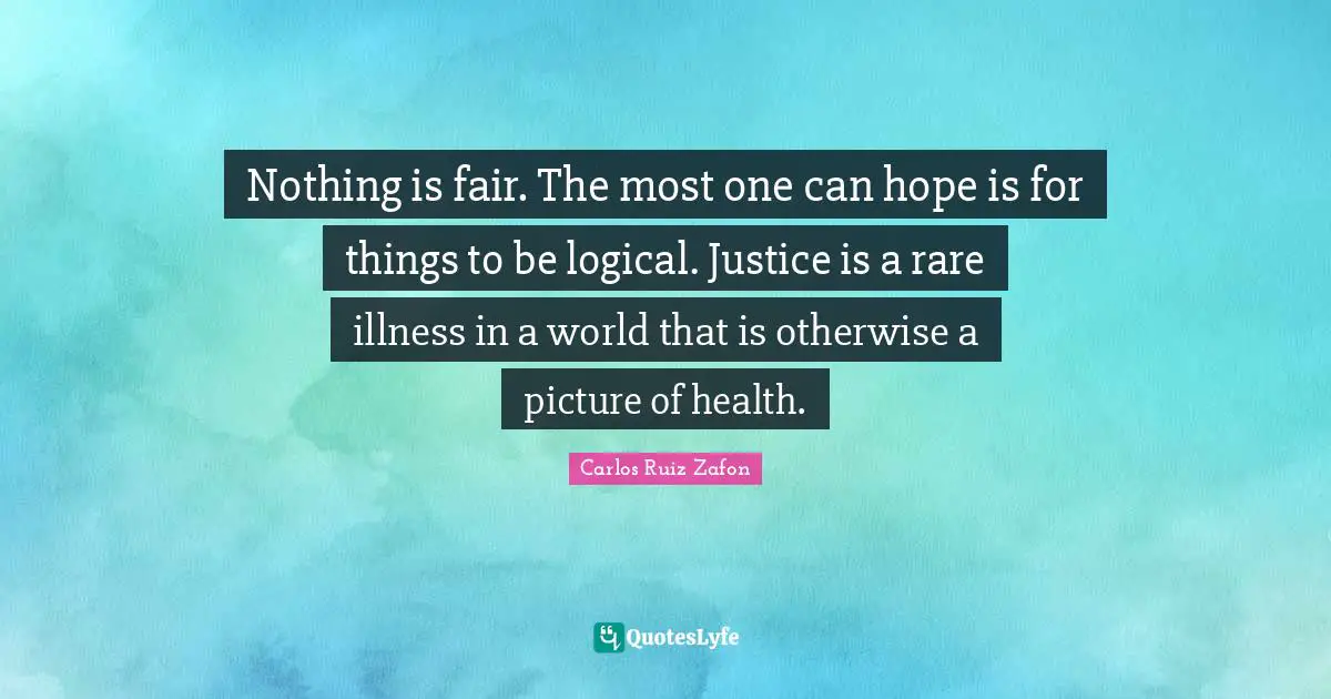 Nothing is fair. The most one can hope is for things to be logical. Justice is a rare illness in a world that is otherwise a picture of health.