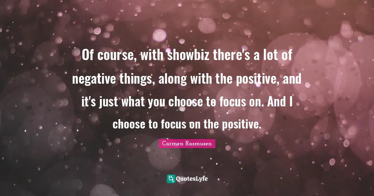 Of course, with showbiz there's a lot of negative things, along with the positive, and it's just what you choose to focus on. And I choose to focus on the positive.