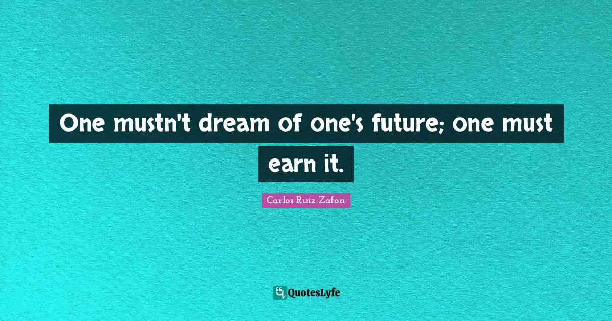 Carlos Ruiz Zafon Quotes: "One mustn't dream of one's future; one must earn it."