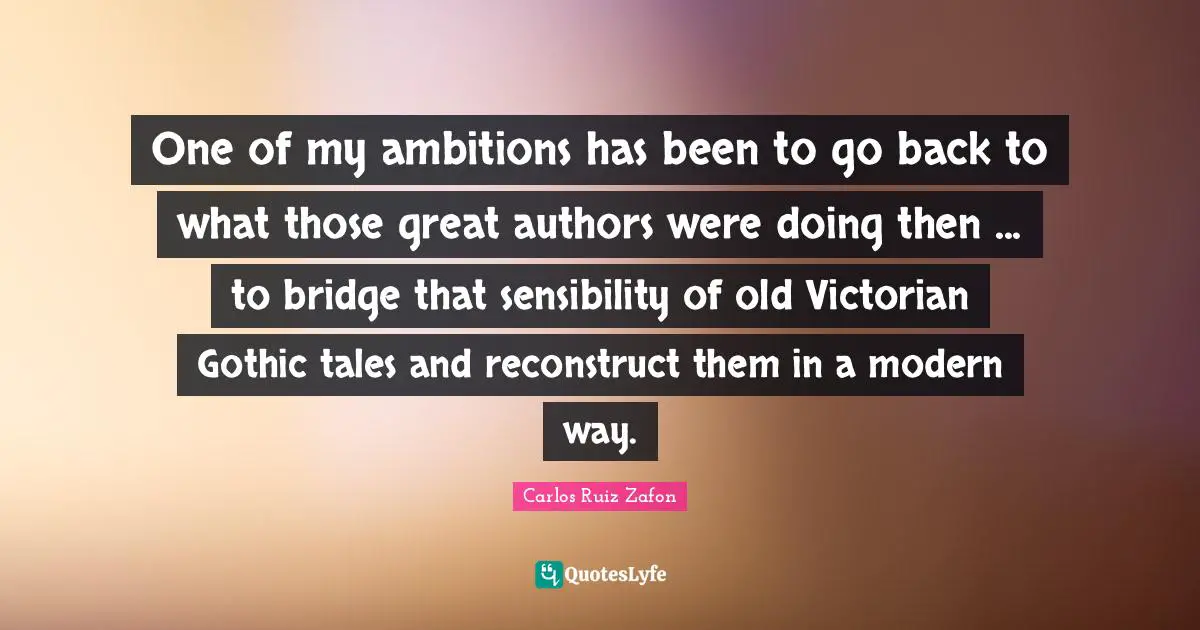 One of my ambitions has been to go back to what those great authors were doing then ... to bridge that sensibility of old Victorian Gothic tales and reconstruct them in a modern way.