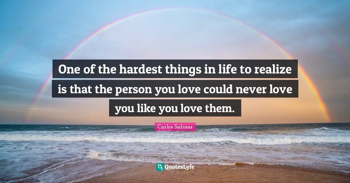 Carlos Salinas Quotes: "One of the hardest things in life to realize is that the person you love could never love you like you love them."