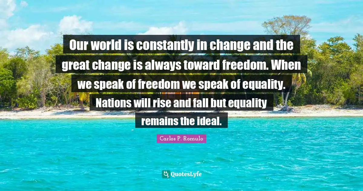 Rise Quotes: "Our world is constantly in change and the great change is always toward freedom. When we speak of freedom we speak of equality. Nations will rise and fall but equality remains the ideal."